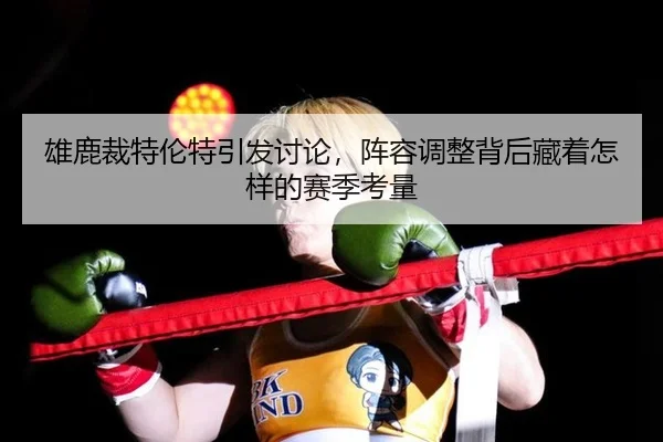 雄鹿裁特伦特引发讨论，阵容调整背后藏着怎样的赛季考量